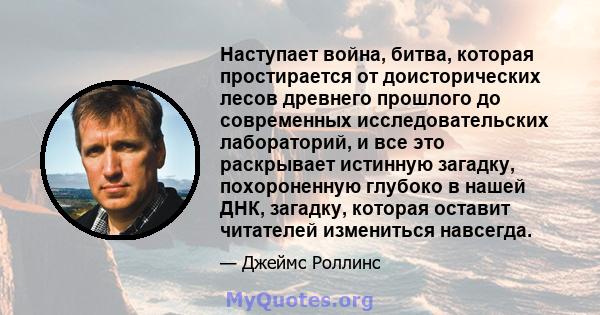 Наступает война, битва, которая простирается от доисторических лесов древнего прошлого до современных исследовательских лабораторий, и все это раскрывает истинную загадку, похороненную глубоко в нашей ДНК, загадку,