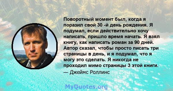 Поворотный момент был, когда я поразил свой 30 -й день рождения. Я подумал, если действительно хочу написать, пришло время начать. Я взял книгу, как написать роман за 90 дней. Автор сказал, чтобы просто писать три