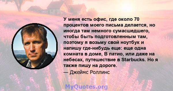 У меня есть офис, где около 70 процентов моего письма делается, но иногда там немного сумасшедшего, чтобы быть подготовленным там, поэтому я возьму свой ноутбук и напишу где-нибудь еще: еще одна комната в доме, В патио, 