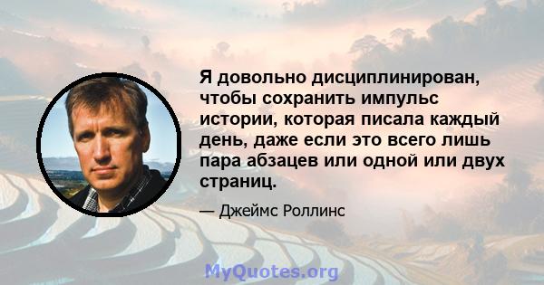 Я довольно дисциплинирован, чтобы сохранить импульс истории, которая писала каждый день, даже если это всего лишь пара абзацев или одной или двух страниц.