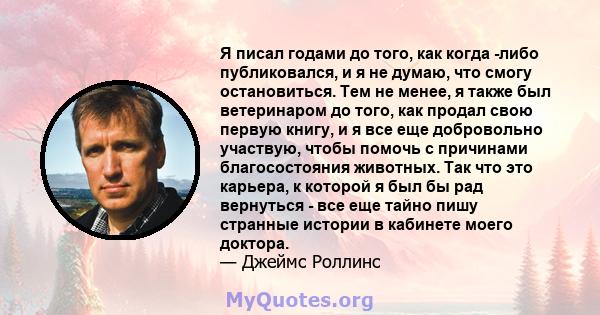 Я писал годами до того, как когда -либо публиковался, и я не думаю, что смогу остановиться. Тем не менее, я также был ветеринаром до того, как продал свою первую книгу, и я все еще добровольно участвую, чтобы помочь с