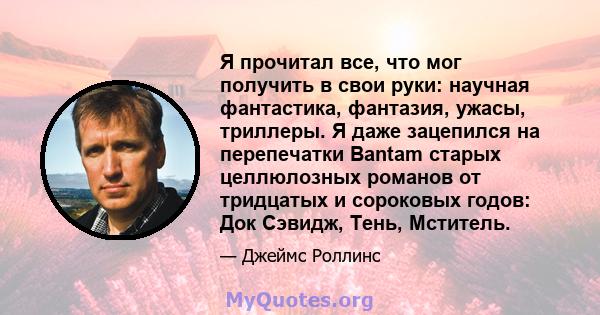 Я прочитал все, что мог получить в свои руки: научная фантастика, фантазия, ужасы, триллеры. Я даже зацепился на перепечатки Bantam старых целлюлозных романов от тридцатых и сороковых годов: Док Сэвидж, Тень, Мститель.