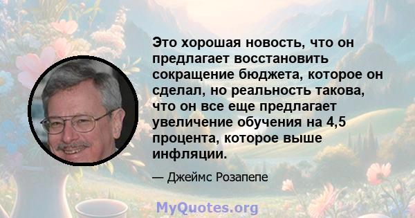 Это хорошая новость, что он предлагает восстановить сокращение бюджета, которое он сделал, но реальность такова, что он все еще предлагает увеличение обучения на 4,5 процента, которое выше инфляции.