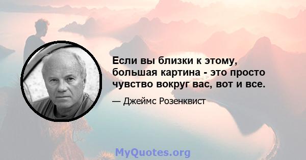 Если вы близки к этому, большая картина - это просто чувство вокруг вас, вот и все.