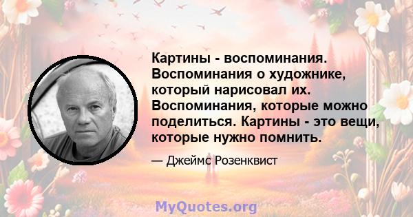 Картины - воспоминания. Воспоминания о художнике, который нарисовал их. Воспоминания, которые можно поделиться. Картины - это вещи, которые нужно помнить.