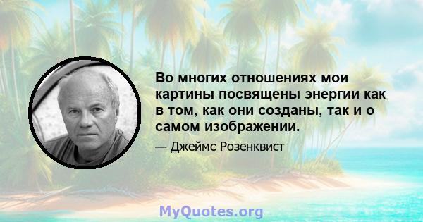 Во многих отношениях мои картины посвящены энергии как в том, как они созданы, так и о самом изображении.