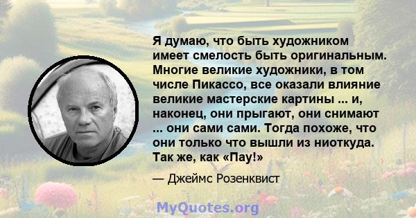 Я думаю, что быть художником имеет смелость быть оригинальным. Многие великие художники, в том числе Пикассо, все оказали влияние великие мастерские картины ... и, наконец, они прыгают, они снимают ... они сами сами.