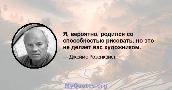 Я, вероятно, родился со способностью рисовать, но это не делает вас художником.