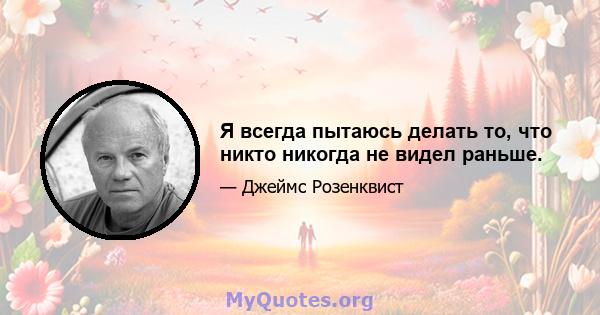 Я всегда пытаюсь делать то, что никто никогда не видел раньше.