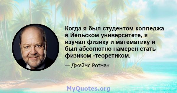 Когда я был студентом колледжа в Йельском университете, я изучал физику и математику и был абсолютно намерен стать физиком -теоретиком.