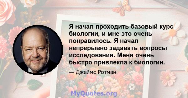 Я начал проходить базовый курс биологии, и мне это очень понравилось. Я начал непрерывно задавать вопросы исследования. Меня очень быстро привлекла к биологии.