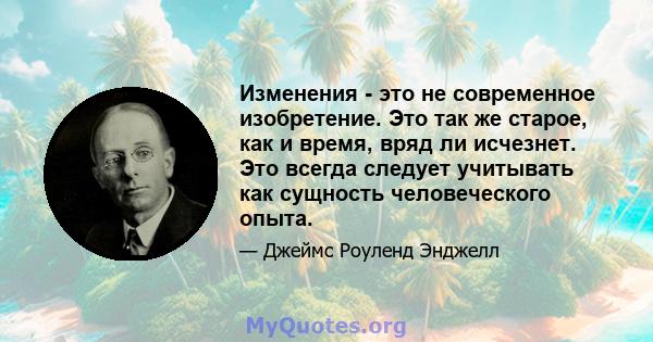 Изменения - это не современное изобретение. Это так же старое, как и время, вряд ли исчезнет. Это всегда следует учитывать как сущность человеческого опыта.