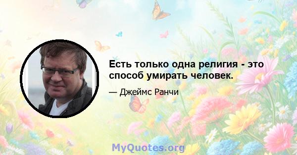 Есть только одна религия - это способ умирать человек.