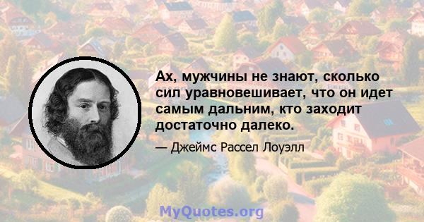 Ах, мужчины не знают, сколько сил уравновешивает, что он идет самым дальним, кто заходит достаточно далеко.