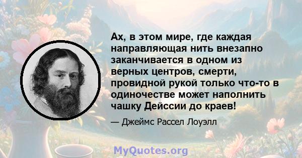 Ах, в этом мире, где каждая направляющая нить внезапно заканчивается в одном из верных центров, смерти, провидной рукой только что-то в одиночестве может наполнить чашку Дейссии до краев!