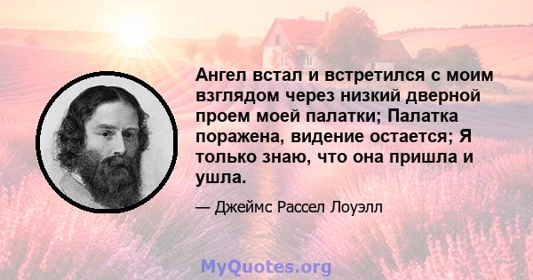 Ангел встал и встретился с моим взглядом через низкий дверной проем моей палатки; Палатка поражена, видение остается; Я только знаю, что она пришла и ушла.