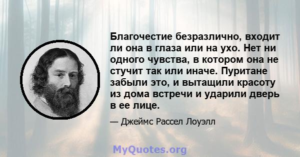 Благочестие безразлично, входит ли она в глаза или на ухо. Нет ни одного чувства, в котором она не стучит так или иначе. Пуритане забыли это, и вытащили красоту из дома встречи и ударили дверь в ее лице.