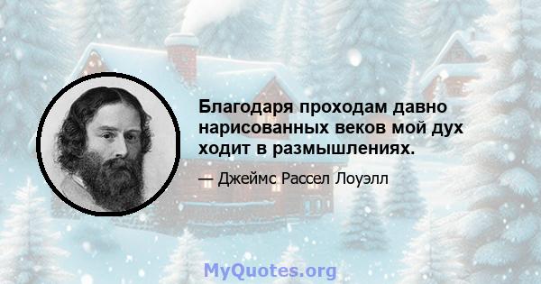 Благодаря проходам давно нарисованных веков мой дух ходит в размышлениях.