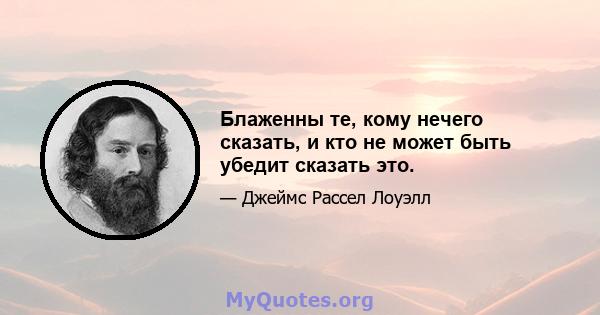 Блаженны те, кому нечего сказать, и кто не может быть убедит сказать это.