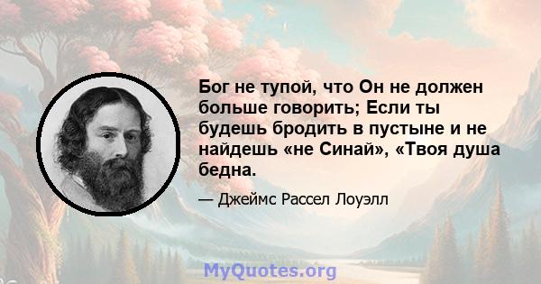 Бог не тупой, что Он не должен больше говорить; Если ты будешь бродить в пустыне и не найдешь «не Синай», «Твоя душа бедна.