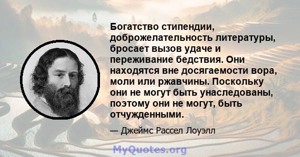 Богатство стипендии, доброжелательность литературы, бросает вызов удаче и переживание бедствия. Они находятся вне досягаемости вора, моли или ржавчины. Поскольку они не могут быть унаследованы, поэтому они не могут,