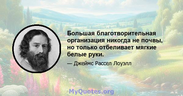 Большая благотворительная организация никогда не почвы, но только отбеливает мягкие белые руки.