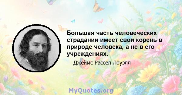 Большая часть человеческих страданий имеет свой корень в природе человека, а не в его учреждениях.