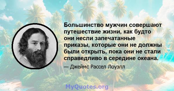 Большинство мужчин совершают путешествие жизни, как будто они несли запечатанные приказы, которые они не должны были открыть, пока они не стали справедливо в середине океана.