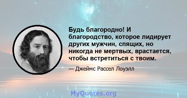 Будь благородно! И благородство, которое лидирует других мужчин, спящих, но никогда не мертвых, врастается, чтобы встретиться с твоим.