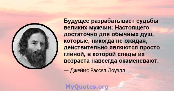 Будущее разрабатывает судьбы великих мужчин; Настоящего достаточно для обычных душ, которые, никогда не ожидая, действительно являются просто глиной, в которой следы их возраста навсегда окаменевают.