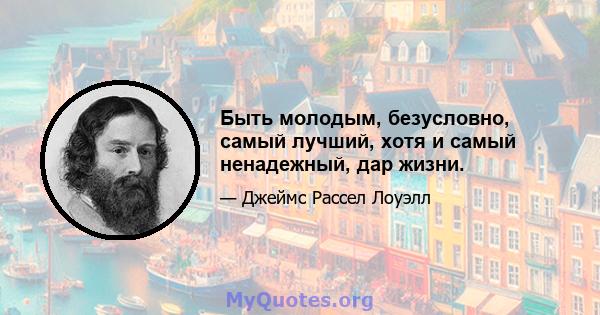 Быть молодым, безусловно, самый лучший, хотя и самый ненадежный, дар жизни.