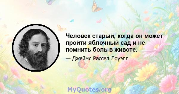 Человек старый, когда он может пройти яблочный сад и не помнить боль в животе.