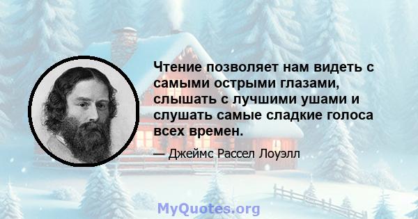 Чтение позволяет нам видеть с самыми острыми глазами, слышать с лучшими ушами и слушать самые сладкие голоса всех времен.