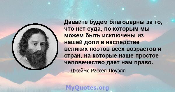 Давайте будем благодарны за то, что нет суда, по которым мы можем быть исключены из нашей доли в наследстве великих поэтов всех возрастов и стран, на которые наше простое человечество дает нам право.