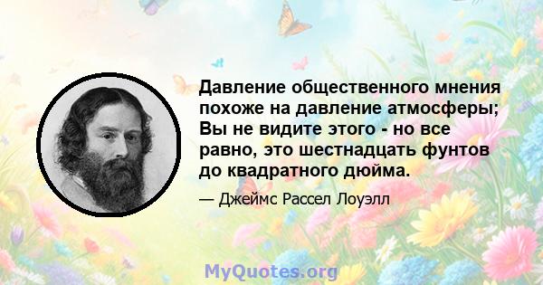 Давление общественного мнения похоже на давление атмосферы; Вы не видите этого - но все равно, это шестнадцать фунтов до квадратного дюйма.