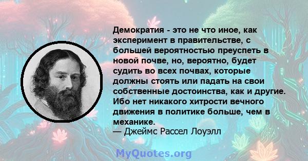 Демократия - это не что иное, как эксперимент в правительстве, с большей вероятностью преуспеть в новой почве, но, вероятно, будет судить во всех почвах, которые должны стоять или падать на свои собственные достоинства, 