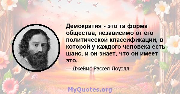 Демократия - это та форма общества, независимо от его политической классификации, в которой у каждого человека есть шанс, и он знает, что он имеет это.