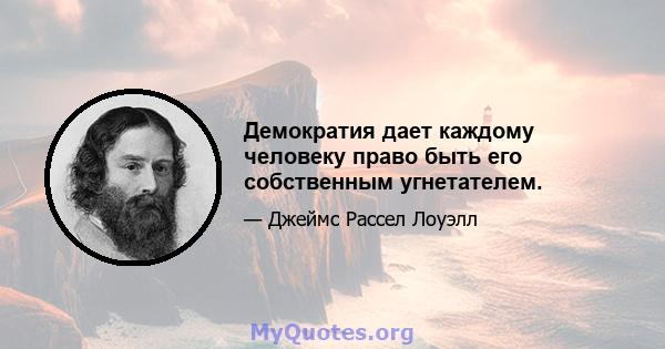 Демократия дает каждому человеку право быть его собственным угнетателем.