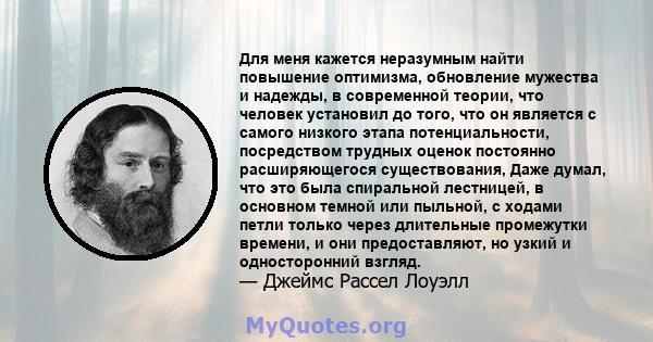 Для меня кажется неразумным найти повышение оптимизма, обновление мужества и надежды, в современной теории, что человек установил до того, что он является с самого низкого этапа потенциальности, посредством трудных