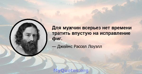 Для мужчин всерьез нет времени тратить впустую на исправление фиг.