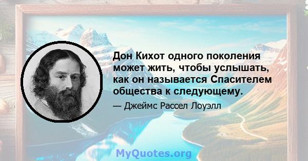 Дон Кихот одного поколения может жить, чтобы услышать, как он называется Спасителем общества к следующему.