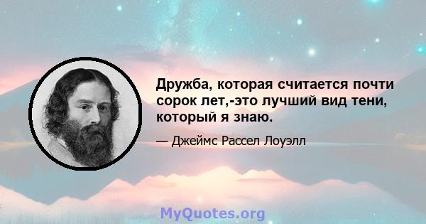 Дружба, которая считается почти сорок лет,-это лучший вид тени, который я знаю.