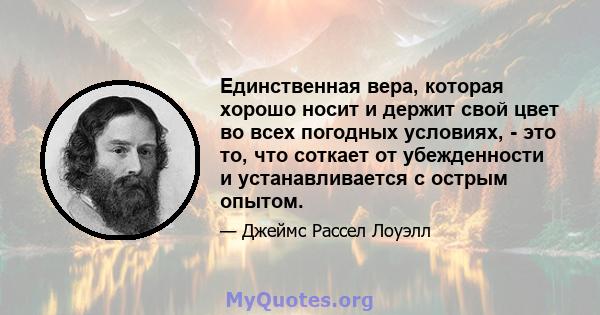 Единственная вера, которая хорошо носит и держит свой цвет во всех погодных условиях, - это то, что соткает от убежденности и устанавливается с острым опытом.