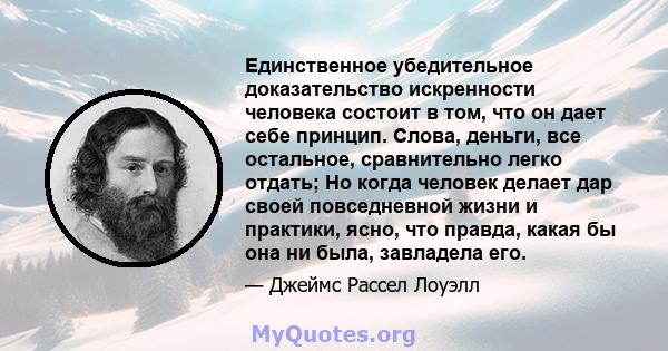 Единственное убедительное доказательство искренности человека состоит в том, что он дает себе принцип. Слова, деньги, все остальное, сравнительно легко отдать; Но когда человек делает дар своей повседневной жизни и