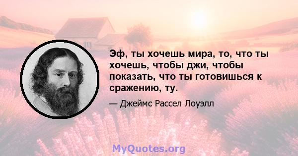 Эф, ты хочешь мира, то, что ты хочешь, чтобы джи, чтобы показать, что ты готовишься к сражению, ту.