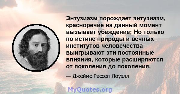 Энтузиазм порождает энтузиазм, красноречие на данный момент вызывает убеждение; Но только по истине природы и вечных институтов человечества выигрывают эти постоянные влияния, которые расширяются от поколения до