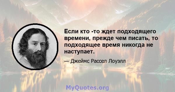 Если кто -то ждет подходящего времени, прежде чем писать, то подходящее время никогда не наступает.