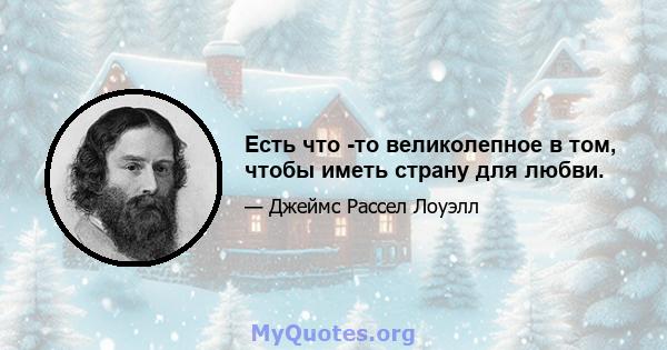 Есть что -то великолепное в том, чтобы иметь страну для любви.