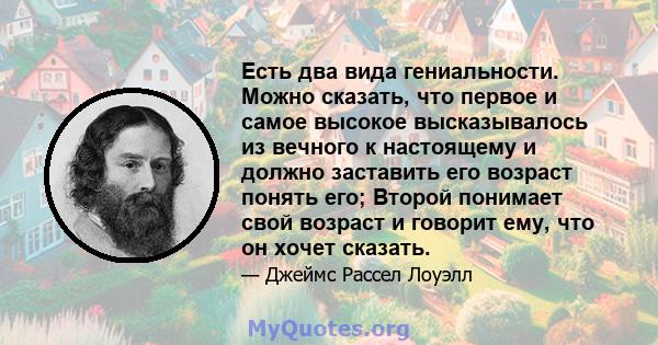 Есть два вида гениальности. Можно сказать, что первое и самое высокое высказывалось из вечного к настоящему и должно заставить его возраст понять его; Второй понимает свой возраст и говорит ему, что он хочет сказать.