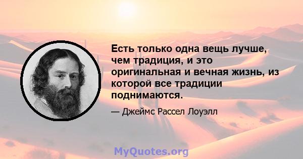 Есть только одна вещь лучше, чем традиция, и это оригинальная и вечная жизнь, из которой все традиции поднимаются.